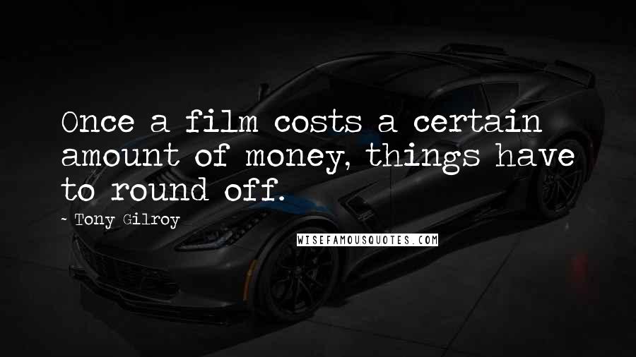 Tony Gilroy Quotes: Once a film costs a certain amount of money, things have to round off.