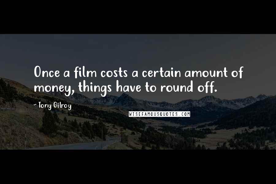 Tony Gilroy Quotes: Once a film costs a certain amount of money, things have to round off.