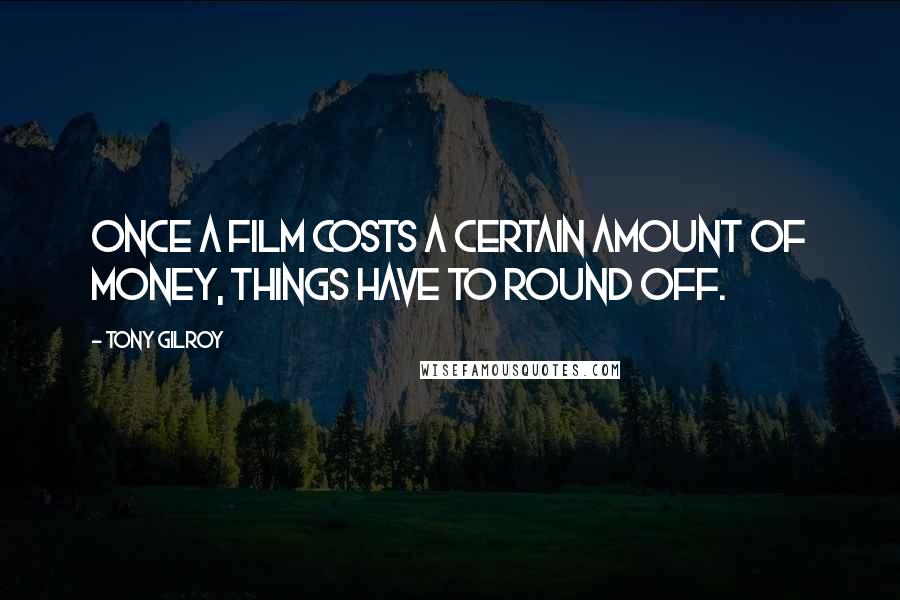 Tony Gilroy Quotes: Once a film costs a certain amount of money, things have to round off.