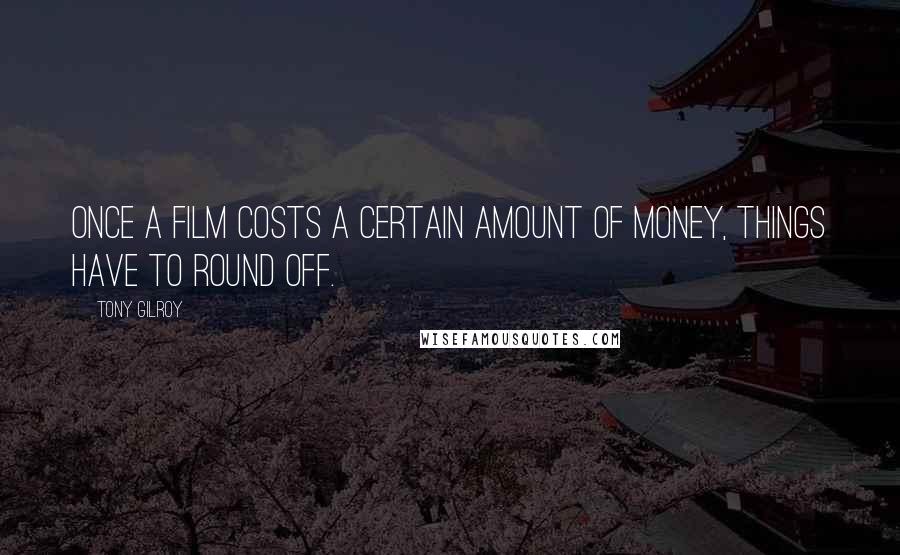 Tony Gilroy Quotes: Once a film costs a certain amount of money, things have to round off.