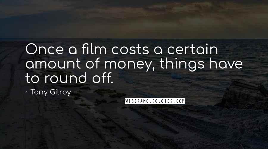 Tony Gilroy Quotes: Once a film costs a certain amount of money, things have to round off.