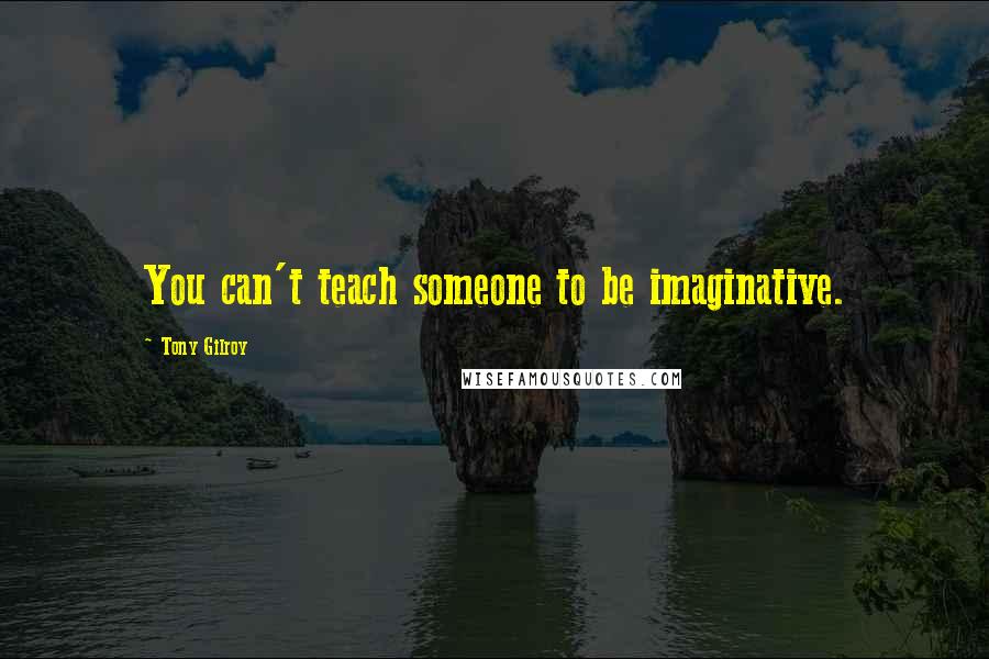 Tony Gilroy Quotes: You can't teach someone to be imaginative.