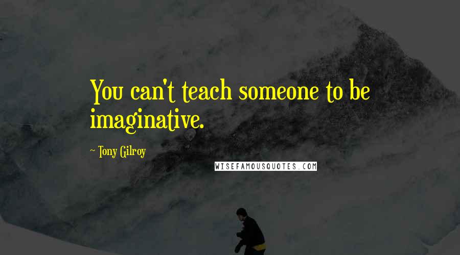 Tony Gilroy Quotes: You can't teach someone to be imaginative.