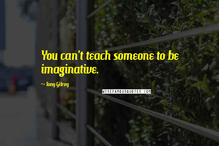 Tony Gilroy Quotes: You can't teach someone to be imaginative.