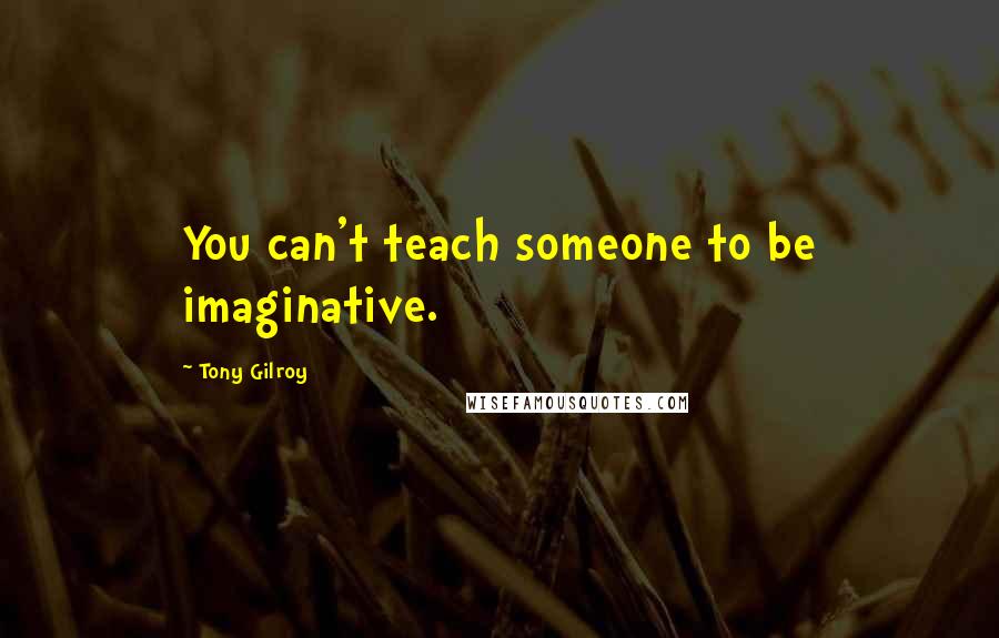 Tony Gilroy Quotes: You can't teach someone to be imaginative.