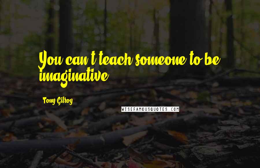 Tony Gilroy Quotes: You can't teach someone to be imaginative.