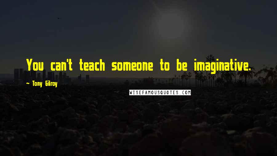 Tony Gilroy Quotes: You can't teach someone to be imaginative.