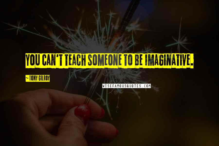 Tony Gilroy Quotes: You can't teach someone to be imaginative.