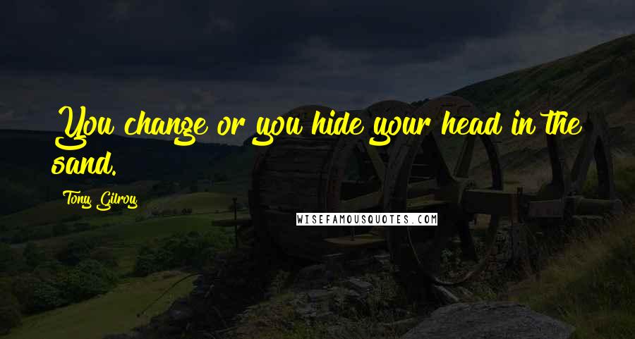 Tony Gilroy Quotes: You change or you hide your head in the sand.
