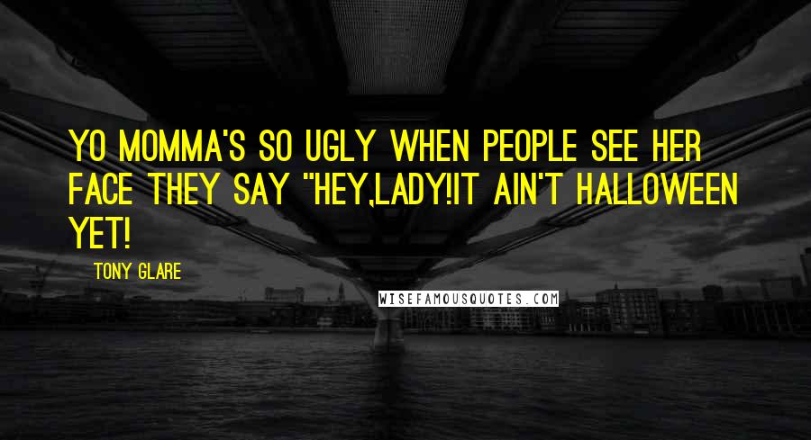 Tony Glare Quotes: Yo momma's so ugly when people see her face they say "Hey,lady!It ain't Halloween yet!