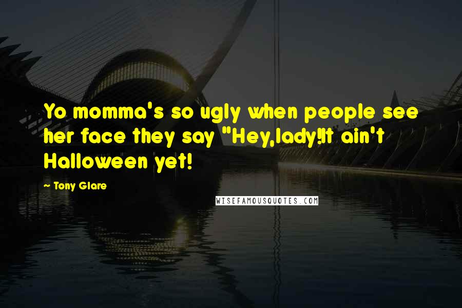 Tony Glare Quotes: Yo momma's so ugly when people see her face they say "Hey,lady!It ain't Halloween yet!