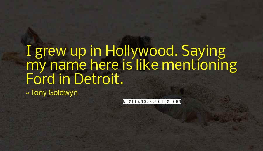Tony Goldwyn Quotes: I grew up in Hollywood. Saying my name here is like mentioning Ford in Detroit.