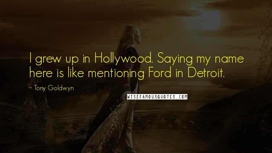 Tony Goldwyn Quotes: I grew up in Hollywood. Saying my name here is like mentioning Ford in Detroit.