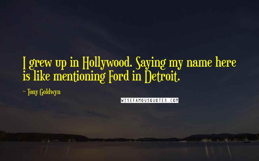 Tony Goldwyn Quotes: I grew up in Hollywood. Saying my name here is like mentioning Ford in Detroit.