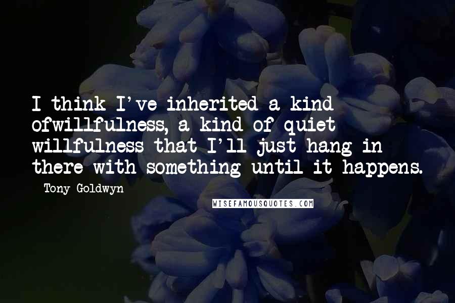 Tony Goldwyn Quotes: I think I've inherited a kind ofwillfulness, a kind of quiet willfulness that I'll just hang in there with something until it happens.