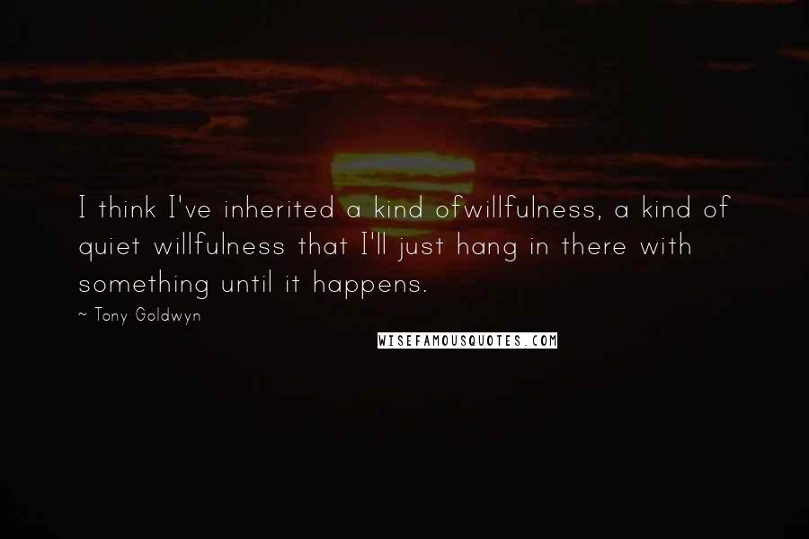 Tony Goldwyn Quotes: I think I've inherited a kind ofwillfulness, a kind of quiet willfulness that I'll just hang in there with something until it happens.