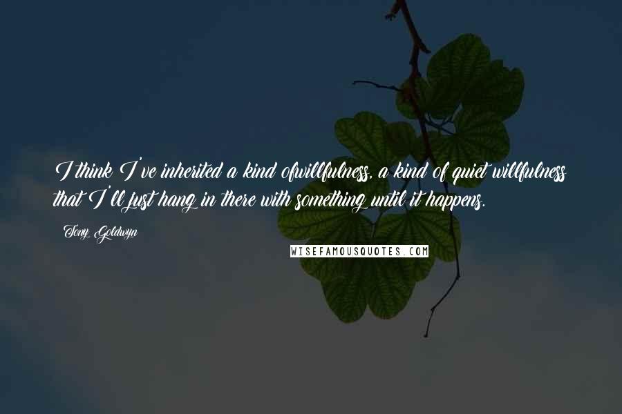 Tony Goldwyn Quotes: I think I've inherited a kind ofwillfulness, a kind of quiet willfulness that I'll just hang in there with something until it happens.