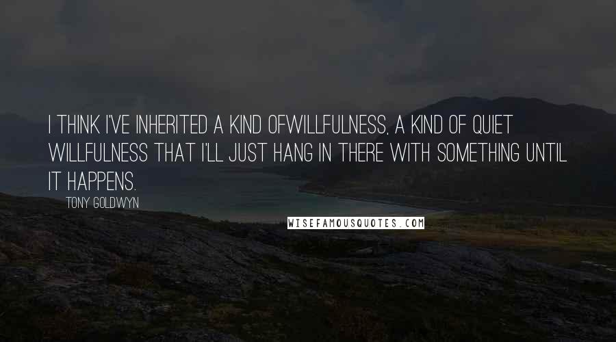 Tony Goldwyn Quotes: I think I've inherited a kind ofwillfulness, a kind of quiet willfulness that I'll just hang in there with something until it happens.