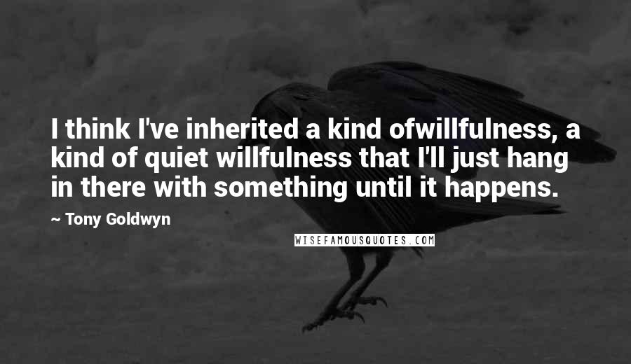Tony Goldwyn Quotes: I think I've inherited a kind ofwillfulness, a kind of quiet willfulness that I'll just hang in there with something until it happens.