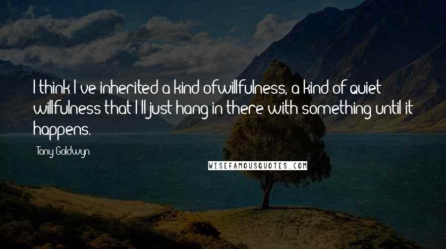 Tony Goldwyn Quotes: I think I've inherited a kind ofwillfulness, a kind of quiet willfulness that I'll just hang in there with something until it happens.