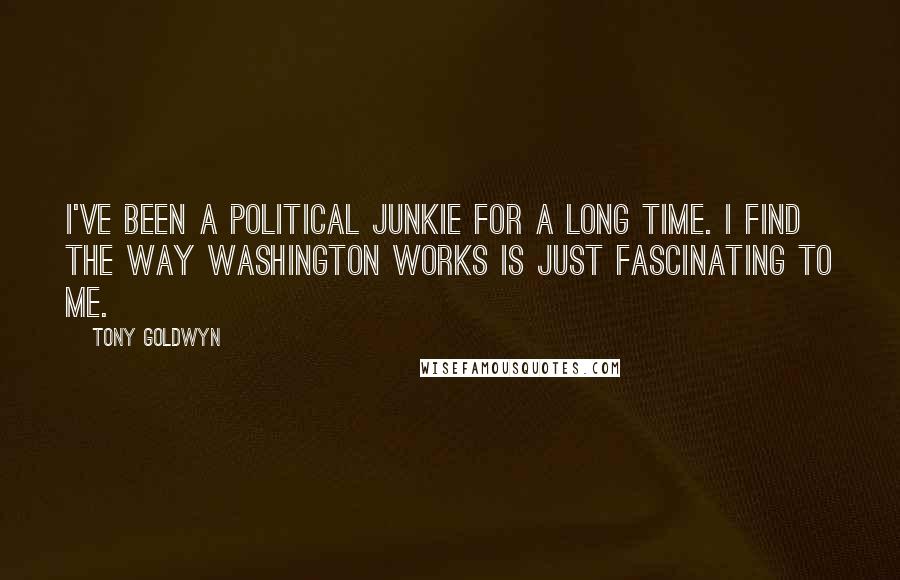 Tony Goldwyn Quotes: I've been a political junkie for a long time. I find the way Washington works is just fascinating to me.