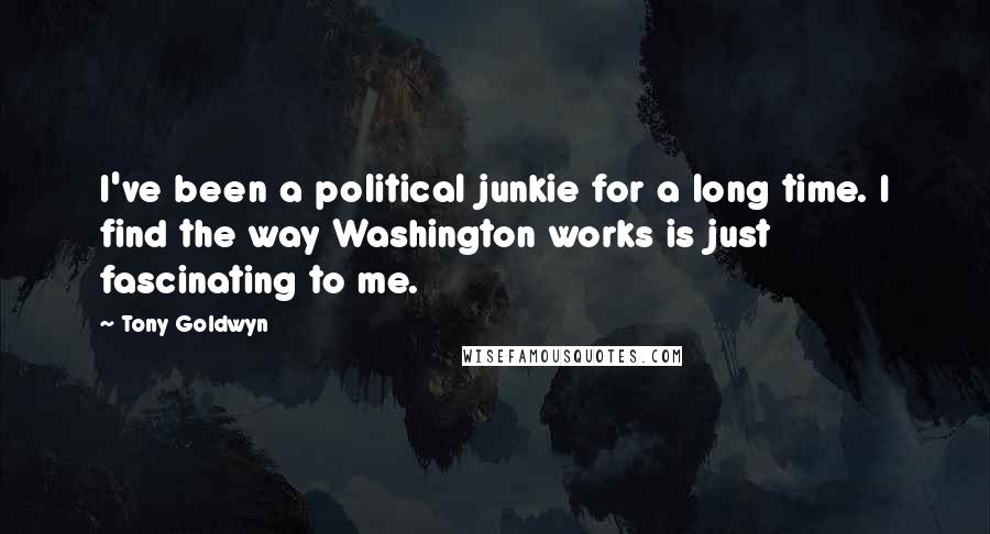 Tony Goldwyn Quotes: I've been a political junkie for a long time. I find the way Washington works is just fascinating to me.