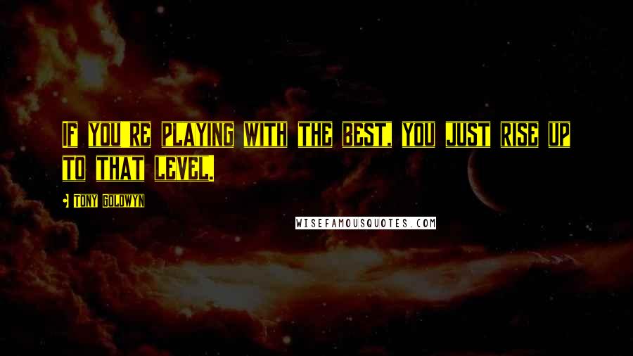 Tony Goldwyn Quotes: If you're playing with the best, you just rise up to that level.