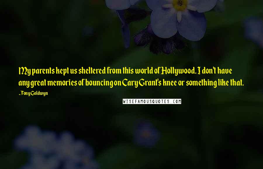 Tony Goldwyn Quotes: My parents kept us sheltered from this world of Hollywood. I don't have any great memories of bouncing on Cary Grant's knee or something like that.