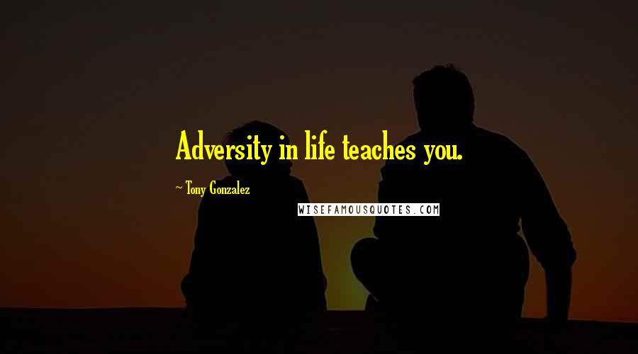 Tony Gonzalez Quotes: Adversity in life teaches you.