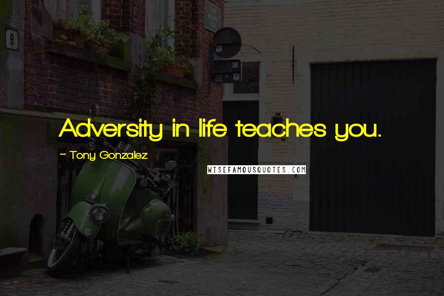 Tony Gonzalez Quotes: Adversity in life teaches you.