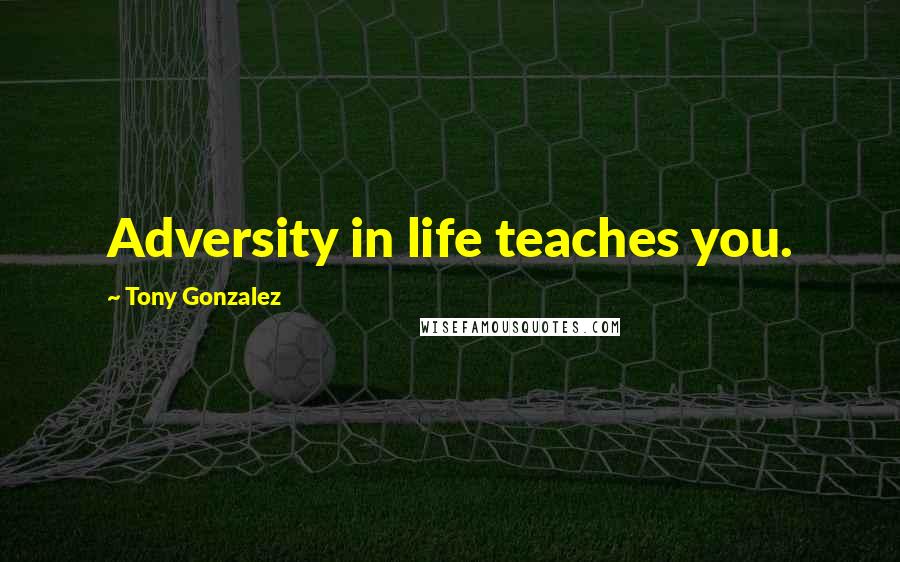 Tony Gonzalez Quotes: Adversity in life teaches you.