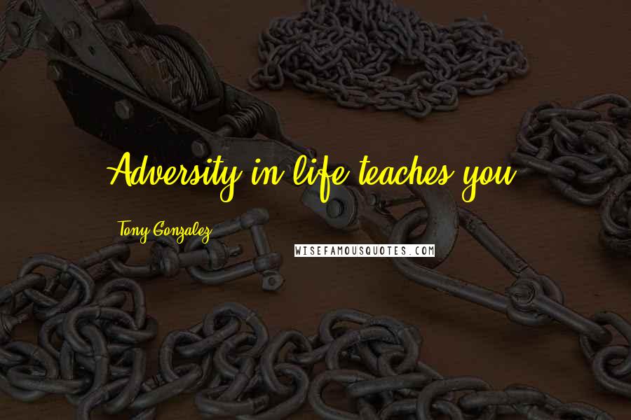 Tony Gonzalez Quotes: Adversity in life teaches you.