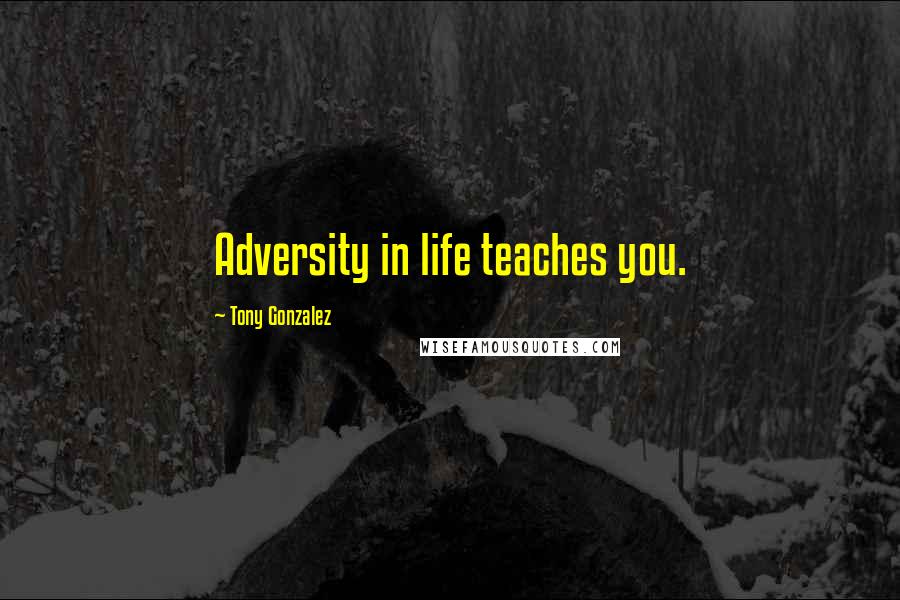 Tony Gonzalez Quotes: Adversity in life teaches you.