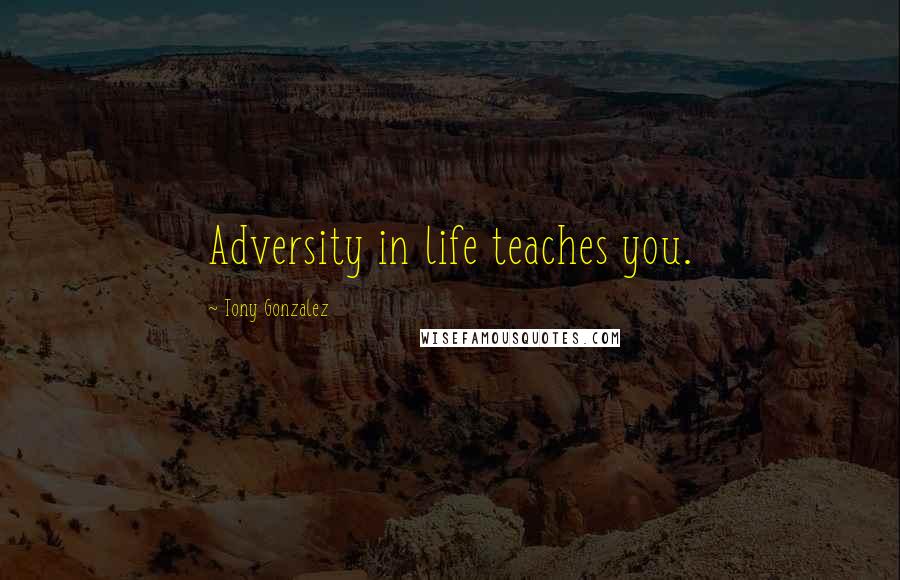 Tony Gonzalez Quotes: Adversity in life teaches you.