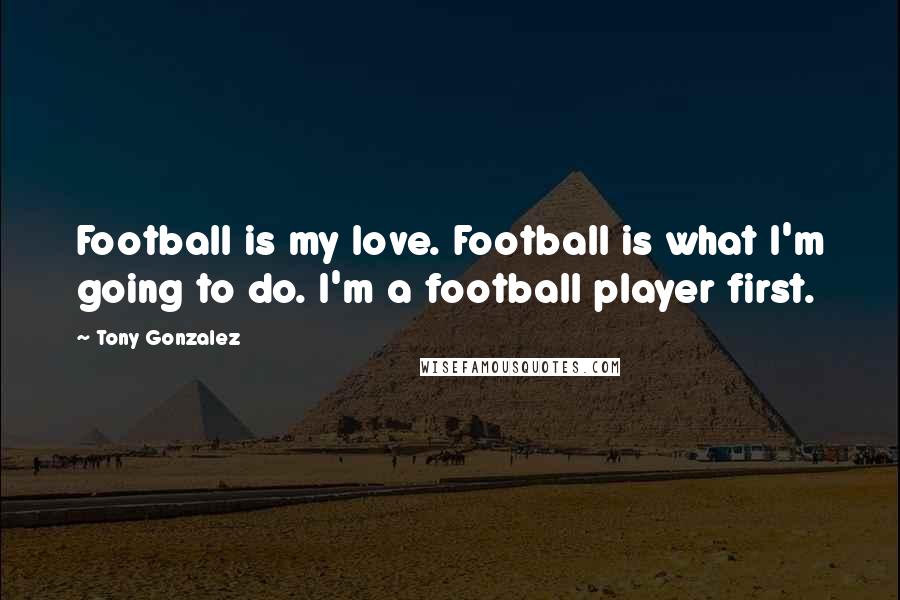 Tony Gonzalez Quotes: Football is my love. Football is what I'm going to do. I'm a football player first.