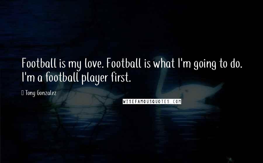 Tony Gonzalez Quotes: Football is my love. Football is what I'm going to do. I'm a football player first.