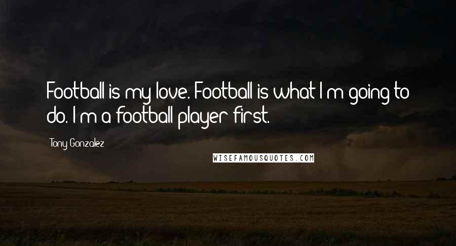 Tony Gonzalez Quotes: Football is my love. Football is what I'm going to do. I'm a football player first.