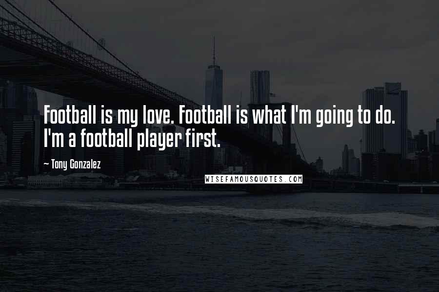 Tony Gonzalez Quotes: Football is my love. Football is what I'm going to do. I'm a football player first.