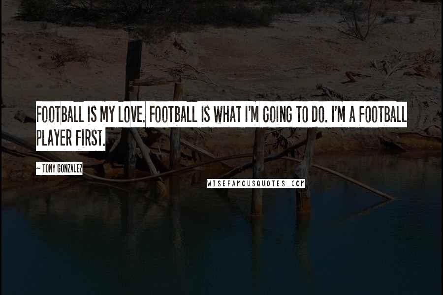 Tony Gonzalez Quotes: Football is my love. Football is what I'm going to do. I'm a football player first.