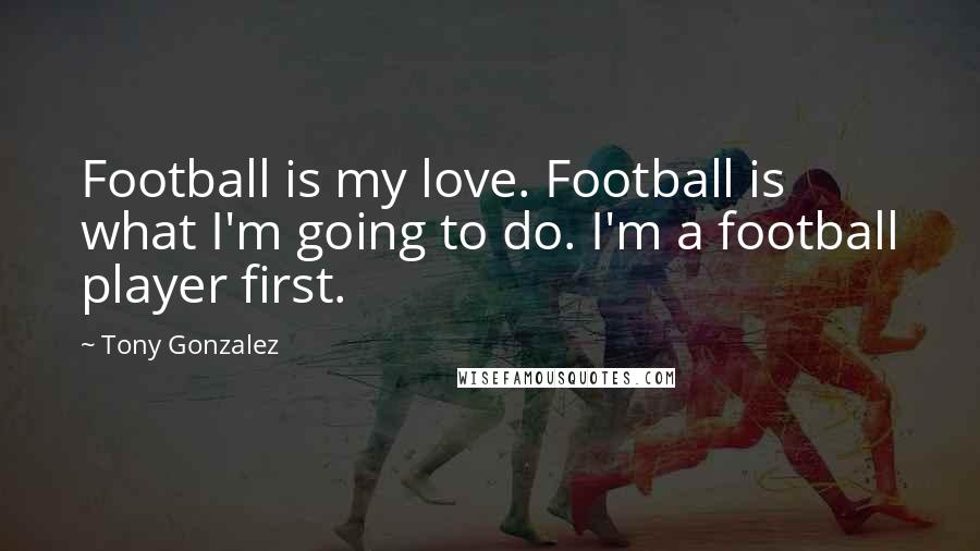 Tony Gonzalez Quotes: Football is my love. Football is what I'm going to do. I'm a football player first.