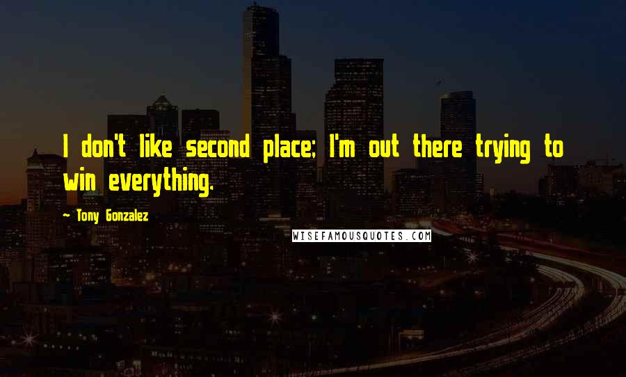 Tony Gonzalez Quotes: I don't like second place; I'm out there trying to win everything.