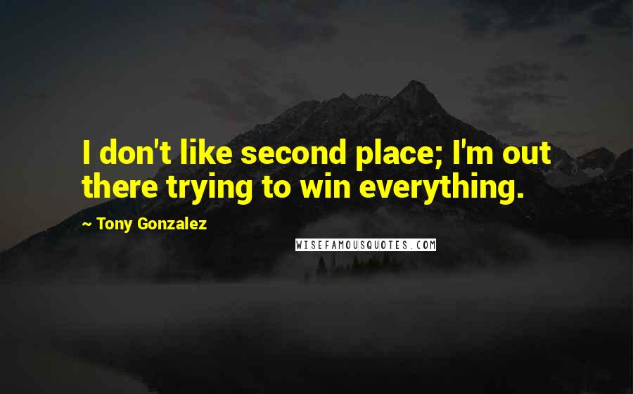 Tony Gonzalez Quotes: I don't like second place; I'm out there trying to win everything.