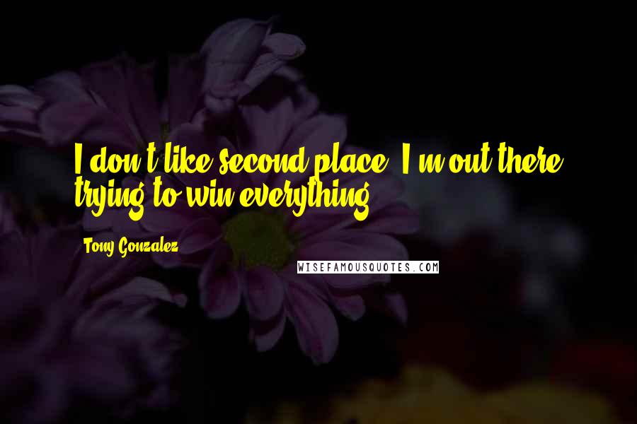 Tony Gonzalez Quotes: I don't like second place; I'm out there trying to win everything.