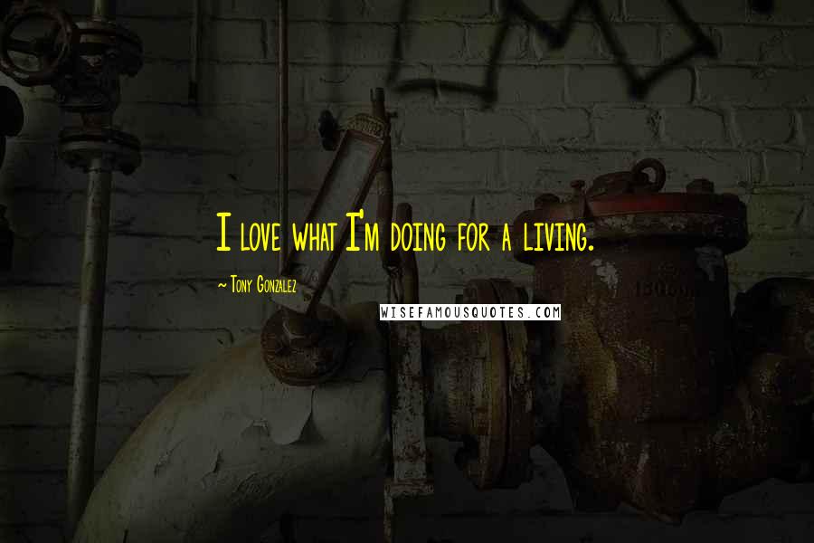 Tony Gonzalez Quotes: I love what I'm doing for a living.
