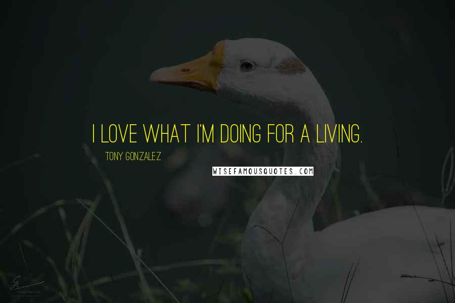 Tony Gonzalez Quotes: I love what I'm doing for a living.