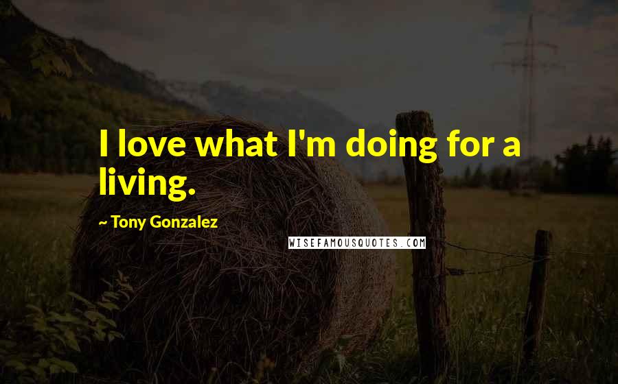 Tony Gonzalez Quotes: I love what I'm doing for a living.