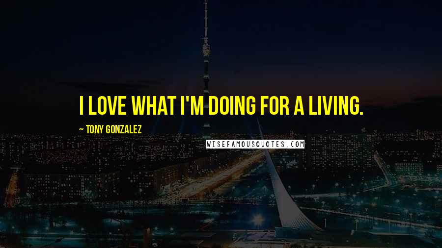 Tony Gonzalez Quotes: I love what I'm doing for a living.