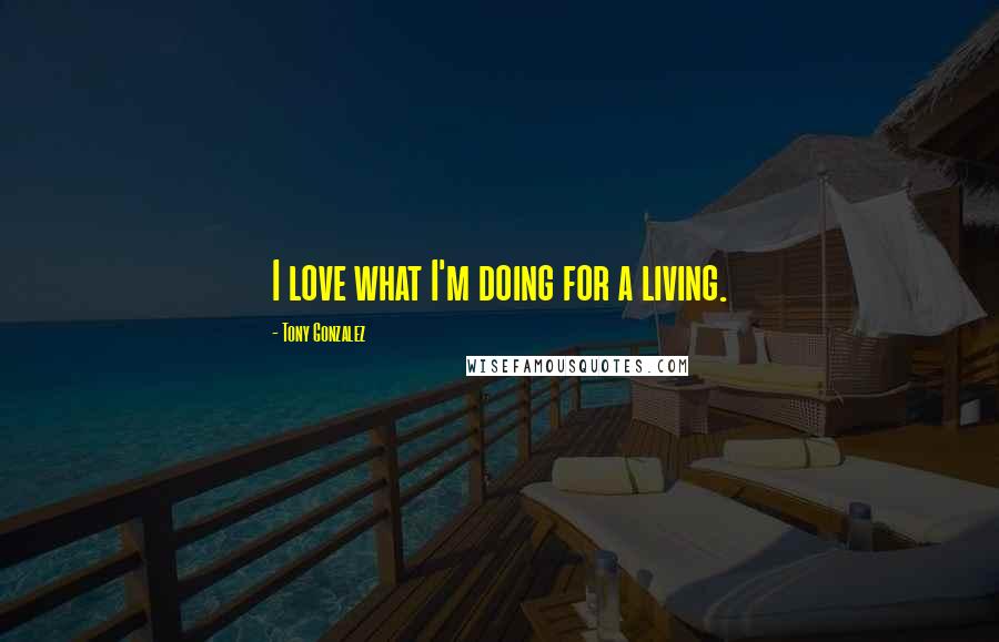 Tony Gonzalez Quotes: I love what I'm doing for a living.