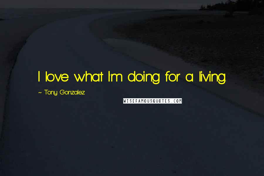 Tony Gonzalez Quotes: I love what I'm doing for a living.