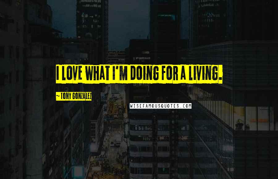 Tony Gonzalez Quotes: I love what I'm doing for a living.